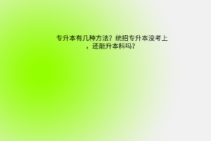 专升本有几种方法？统招专升本没考上，还能升本科吗？