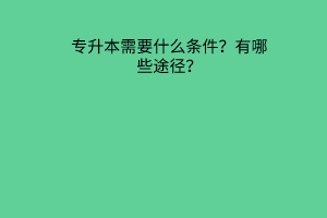 专升本需要什么条件？有哪些途径？