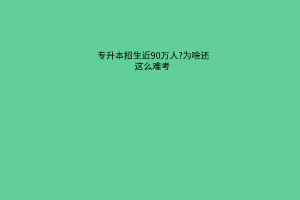 专升本招生近90万人?为啥还这么难考