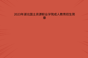 2023年湖北国土资源职业学院成人教育招生简章