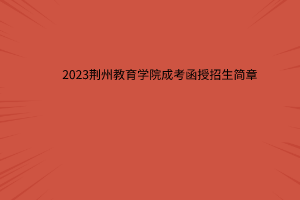 2023年荆州教育学院成考招生简章