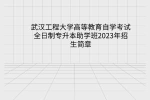 2023年武汉工程大学高等教育自学考试全日制专升本助学班招生简章
