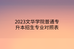2023文华学院普通专升本招生专业对照表