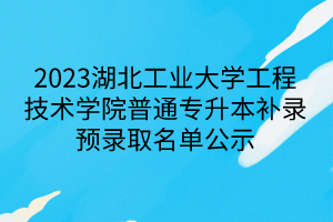 2023湖北工业大学工程技术学院普通专升本补录预录取名单公示