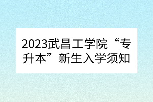 2023武昌工学院“专升本”新生入学须知