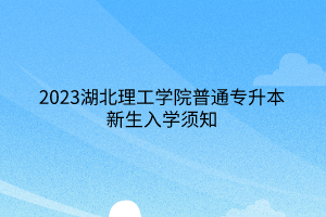 2023湖北理工学院普通专升本新生入学须知