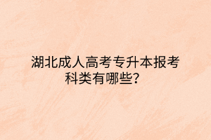 湖北成人高考专升本报考科类有哪些？