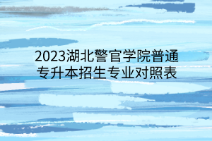 2023湖北警官学院普通专升本招生专业对照表