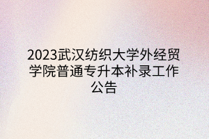 2023武汉纺织大学外经贸学院普通专升本补录工作公告