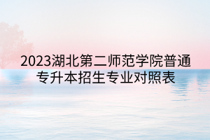 2023湖北第二师范学院普通专升本招生专业对照表