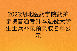 2023湖北医药学院药护学院普通专升本退役大学生士兵补录预录取名单公示