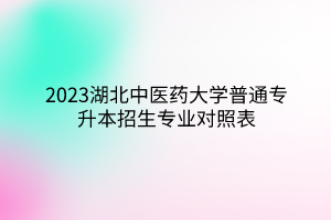2023湖北中医药大学普通专升本招生专业对照表