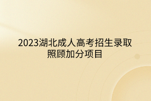 2023湖北成人高考招生录取照顾加分项目