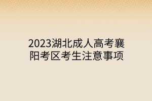 2023湖北成人高考襄阳考区考生注意事项