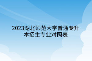 2023湖北师范大学普通专升本招生专业对照表