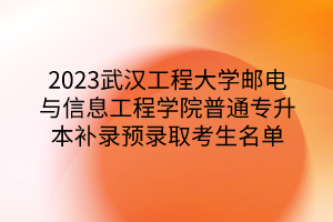 2023武汉工程大学邮电与信息工程学院普通专升本补录预录取考生名单