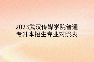 2023武汉传媒学院普通专升本招生专业对照表