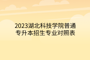 2023湖北科技学院普通专升本招生专业对照表