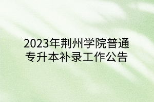 2023年荆州学院普通专升本补录工作公告