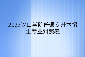 2023汉口学院普通专升本招生专业对照表