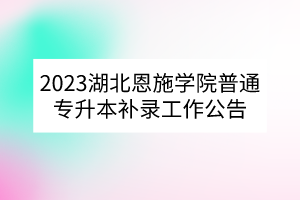 2023湖北恩施学院普通专升本补录工作公告