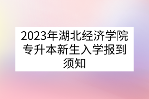 2023年湖北经济学院专升本新生入学报到须知