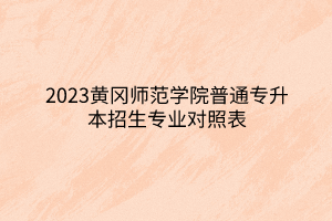 2023黄冈师范学院普通专升本招生专业对照表