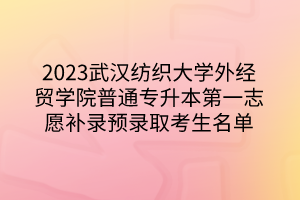 2023武汉纺织大学外经贸学院普通专升本第一志愿补录预录取考生名单