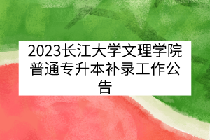 2023长江大学文理学院普通专升本补录工作公告