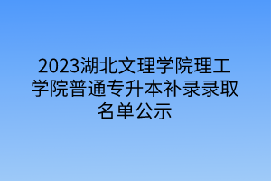 2023湖北文理学院理工学院普通专升本补录录取名单公示