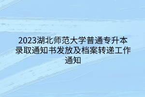 2023湖北师范大学普通专升本录取通知书发放及档案转递工作通知