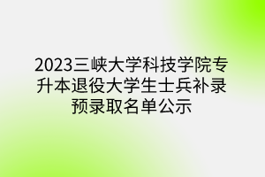 2023三峡大学科技学院专升本退役大学生士兵补录预录取名单公示