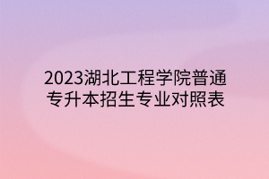 2023湖北工程学院普通专升本招生专业对照表