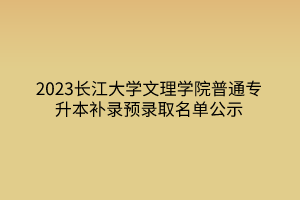 2023长江大学文理学院普通专升本补录预录取名单公示