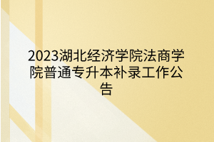 2023湖北经济学院法商学院普通专升本补录工作公告