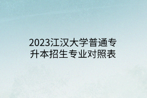 2023江汉大学普通专升本招生专业对照表