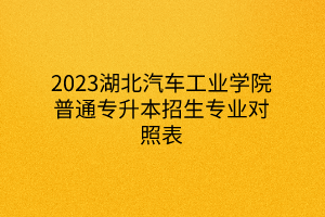 2023湖北汽车工业学院普通专升本招生专业对照表