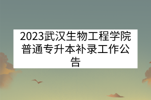 2023武汉生物工程学院普通专升本补录工作公告