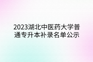 2023湖北中医药大学普通专升本补录名单公示