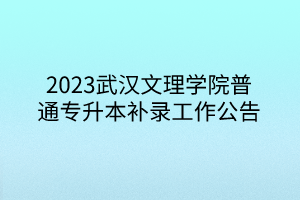 2023武汉文理学院普通专升本补录工作公告