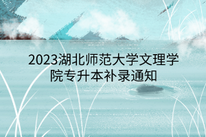 2023湖北师范大学文理学院专升本补录通知