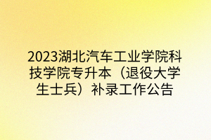 2023湖北汽车工业学院科技学院专升本（退役大学生士兵）补录工作公告