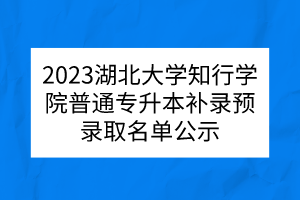 2023湖北大学知行学院普通专升本补录预录取名单公示