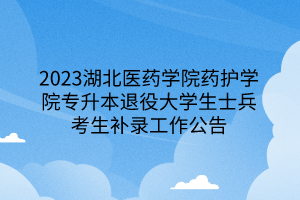 2023湖北医药学院药护学院专升本退役大学生士兵考生补录工作公告