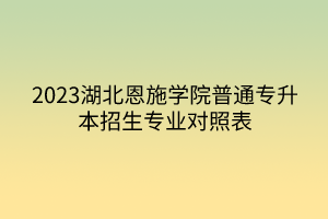 2023湖北恩施学院普通专升本招生专业对照表