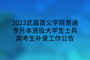 2023武昌首义学院普通专升本退役大学生士兵类考生补录工作公告