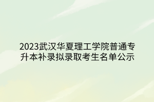 2023武汉华夏理工学院普通专升本补录拟录取考生名单公示
