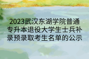 2023武汉东湖学院普通专升本退役大学生士兵补录预录取考生名单的公示