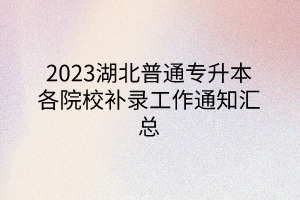 2023湖北普通专升本各院校补录工作通知汇总