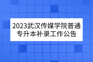 2023武汉传媒学院普通专升本补录工作公告